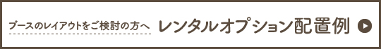 ブースのレイアウトをご検討の方へ レンタルオプション配置例